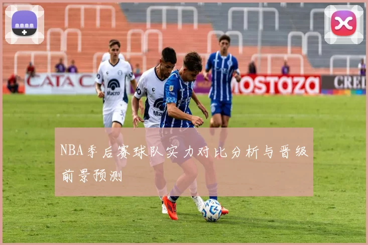 NBA季后赛球队实力对比分析与晋级前景预测