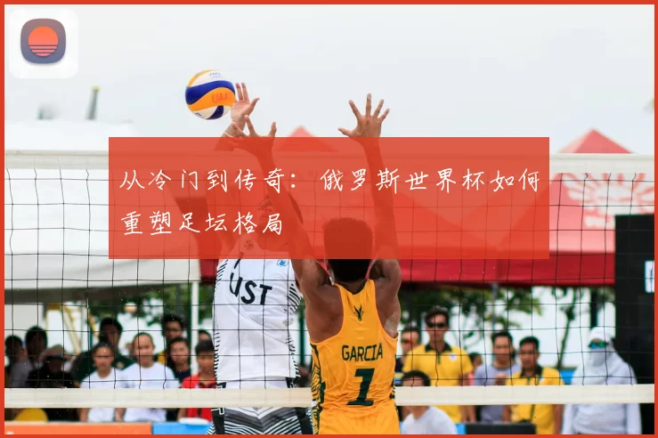 从冷门到传奇：俄罗斯世界杯如何重塑足坛格局