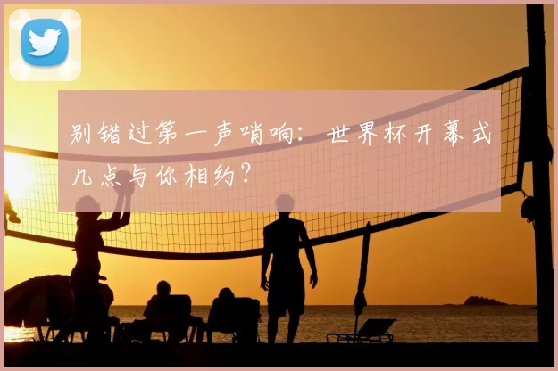 别错过第一声哨响:世界杯开幕式几点与你相约?