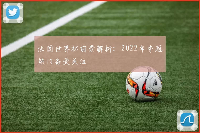 法国世界杯前景解析：2022年夺冠热门备受关注