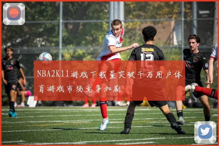 NBA2K11游戏下载量突破千万用户体育游戏市场竞争加剧