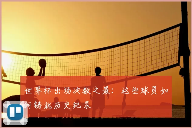 世界杯出场次数之最：这些球员如何铸就历史纪录