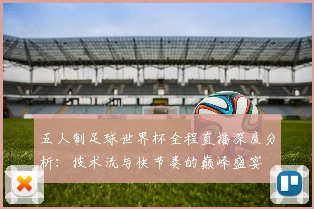 五人制足球世界杯全程直播深度分析：技术流与快节奏的巅峰盛宴