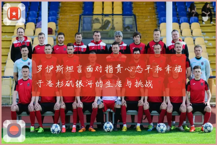 罗伊斯坦言面对指责心态平和幸福于洛杉矶银河的生活与挑战