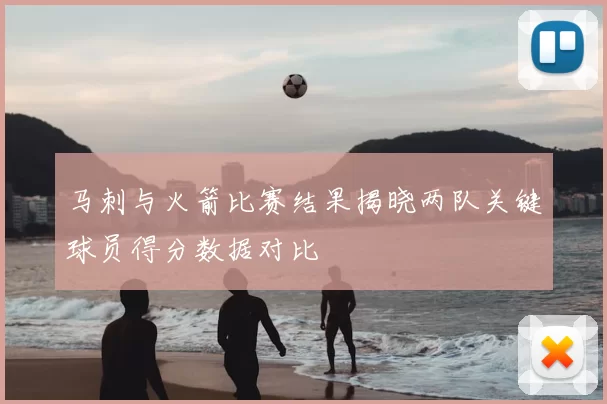 马刺与火箭比赛结果揭晓两队关键球员得分数据对比