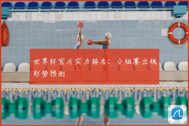 世界杯官方实力排名:小组赛出线形势预测