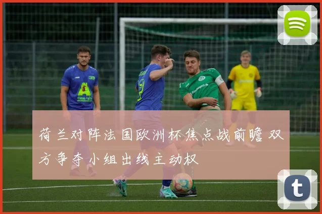 荷兰对阵法国欧洲杯焦点战前瞻 双方争夺小组出线主动权
