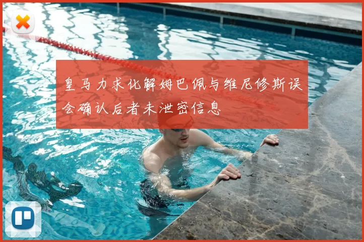 皇马力求化解姆巴佩与维尼修斯误会确认后者未泄密信息