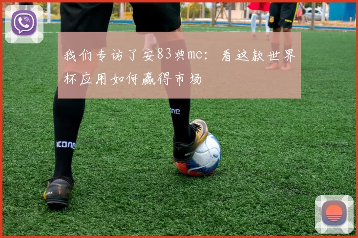 我们专访了安83典me:看这款世界杯应用如何赢得市场