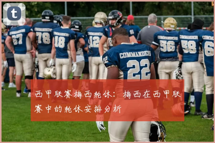 西甲联赛梅西轮休：梅西在西甲联赛中的轮休安排分析