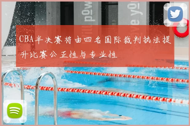 CBA半决赛将由四名国际裁判执法提升比赛公正性与专业性