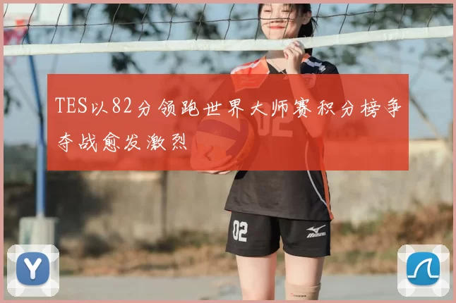 TES以82分领跑世界大师赛积分榜争夺战愈发激烈