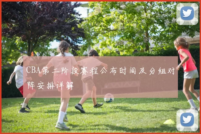 CBA第二阶段赛程公布时间及分组对阵安排详解
