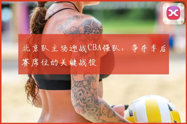 北京队主场迎战CBA强队，争夺季后赛席位的关键战役