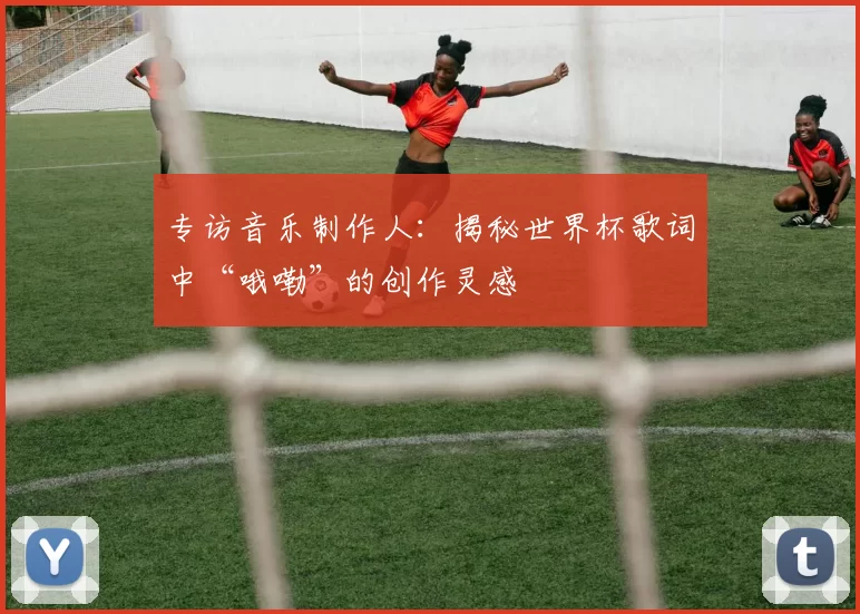 专访音乐制作人：揭秘世界杯歌词中“哦嘞”的创作灵感