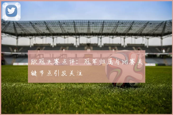 欧冠决赛点评：冠军归属与比赛关键节点引发关注