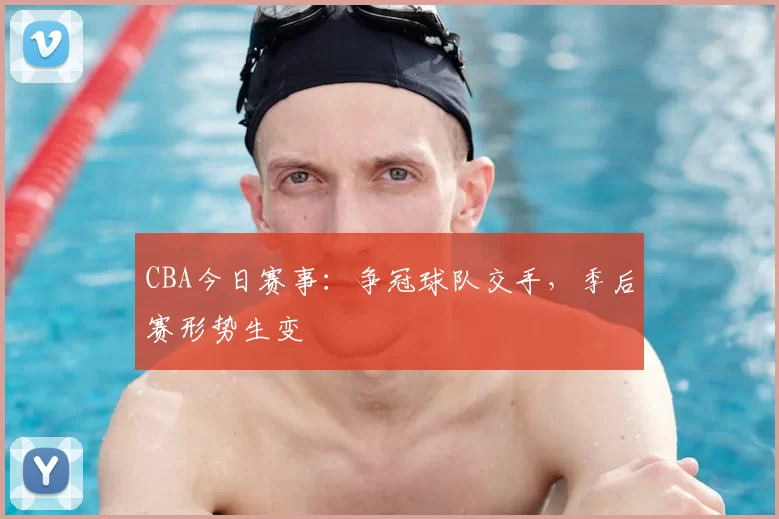 CBA今日赛事:争冠球队交手,季后赛形势生变