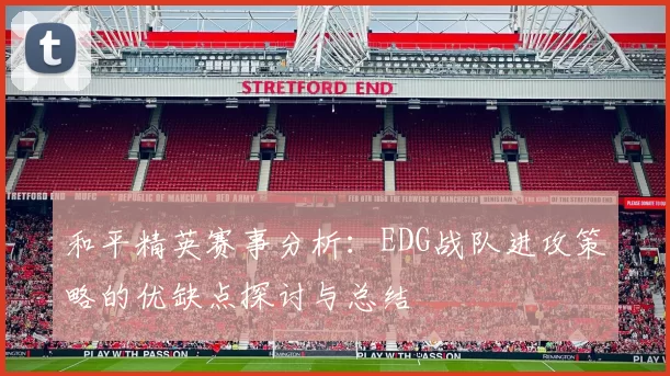 和平精英赛事分析：EDG战队进攻策略的优缺点探讨与总结