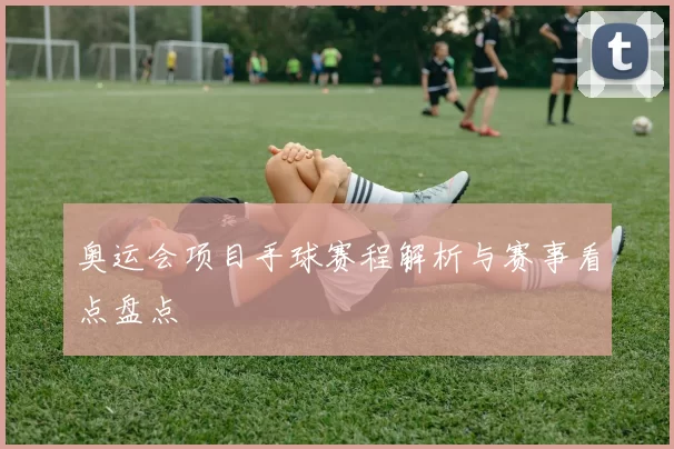 奥运会项目手球赛程解析与赛事看点盘点