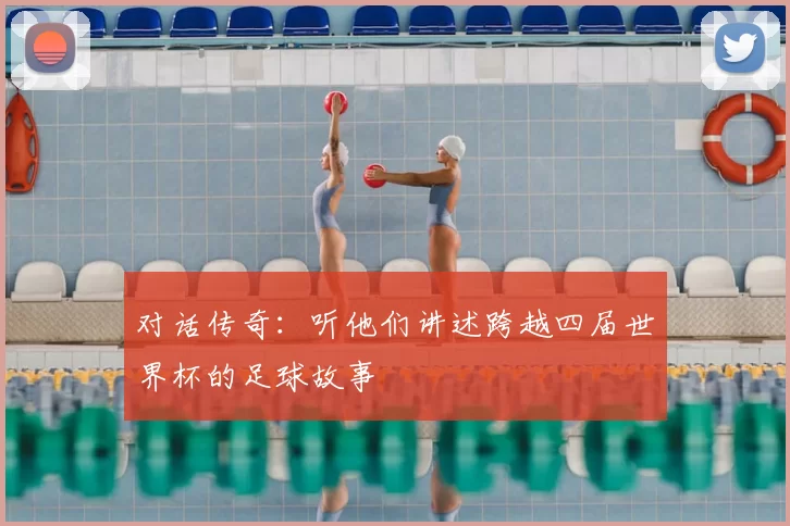 对话传奇：听他们讲述跨越四届世界杯的足球故事