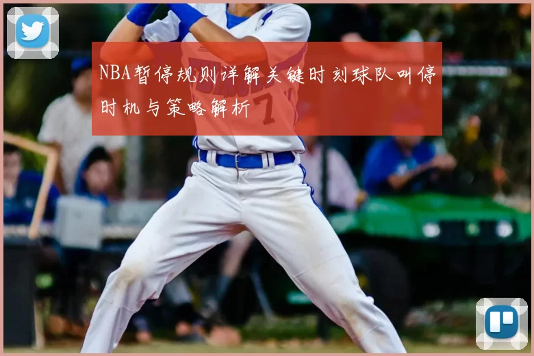 NBA暂停规则详解关键时刻球队叫停时机与策略解析