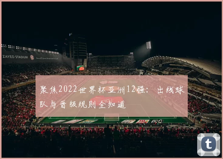 聚焦2022世界杯亚洲12强：出线球队与晋级规则全知道
