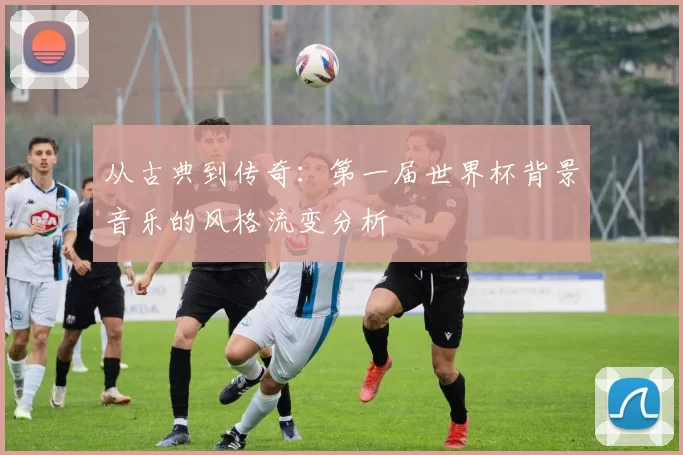 从古典到传奇：第一届世界杯背景音乐的风格流变分析