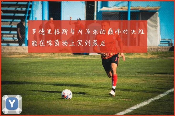 罗德里格斯与内马尔的巅峰对决谁能在绿茵场上笑到最后