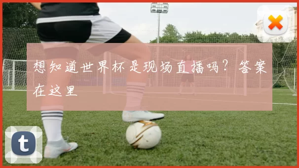 想知道世界杯是现场直播吗？答案在这里