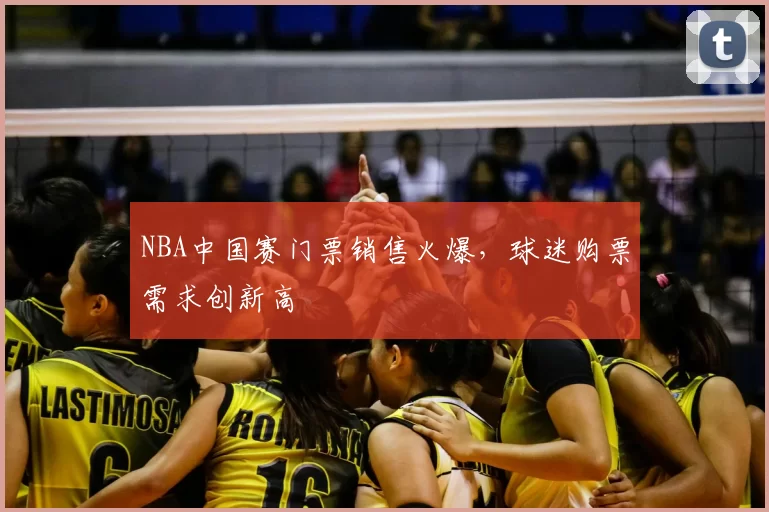 NBA中国赛门票销售火爆，球迷购票需求创新高