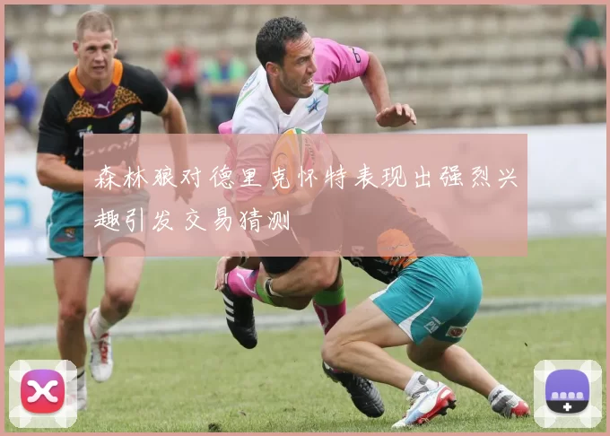 森林狼对德里克怀特表现出强烈兴趣引发交易猜测