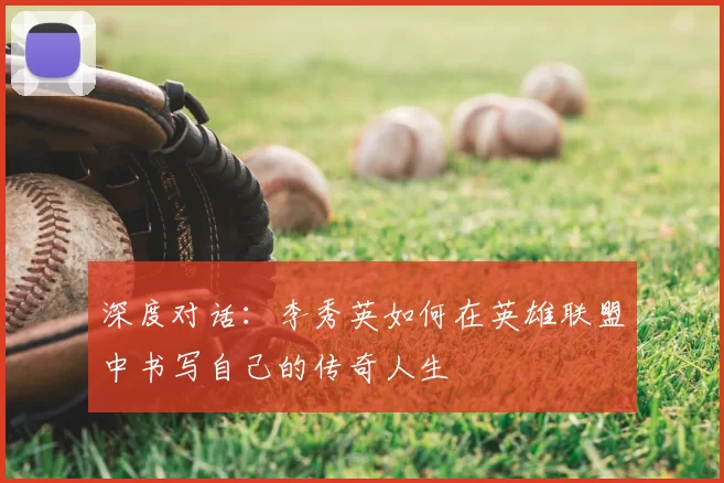 深度对话：李秀英如何在英雄联盟中书写自己的传奇人生