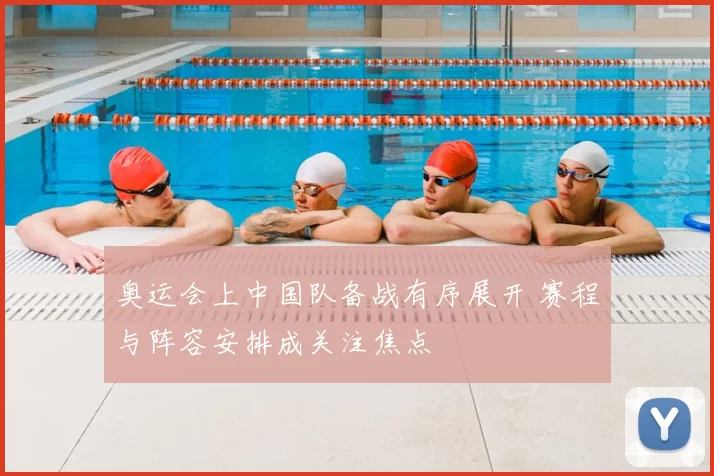 奥运会上中国队备战有序展开 赛程与阵容安排成关注焦点