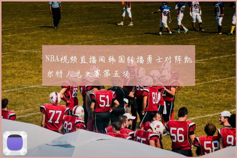 NBA视频直播间韩国转播勇士对阵凯尔特人总决赛第五场