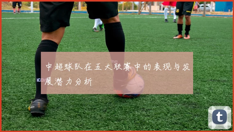 中超球队在五大联赛中的表现与发展潜力分析