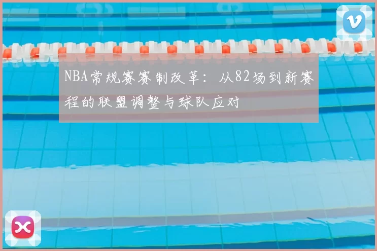 NBA常规赛赛制改革：从82场到新赛程的联盟调整与球队应对