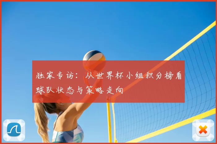 独家专访：从世界杯小组积分榜看球队状态与策略走向