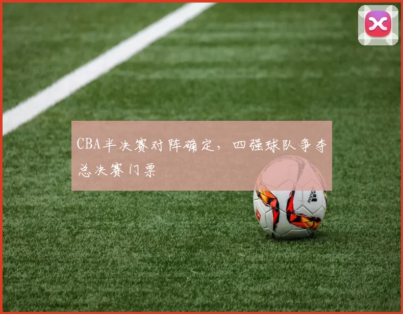 CBA半决赛对阵确定，四强球队争夺总决赛门票