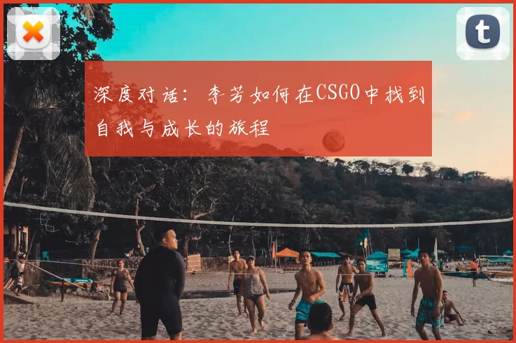 深度对话：李芳如何在CSGO中找到自我与成长的旅程