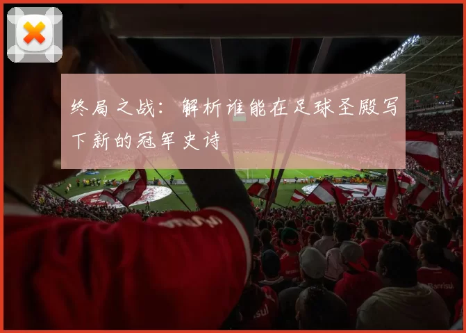 终局之战：解析谁能在足球圣殿写下新的冠军史诗