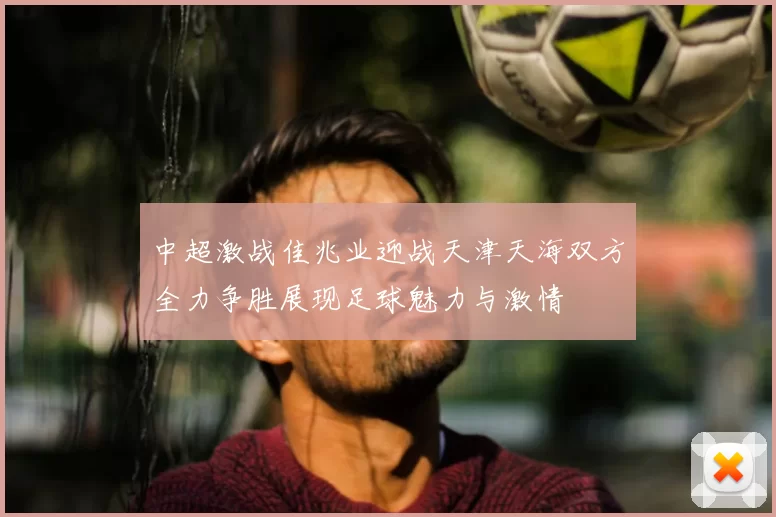 中超激战佳兆业迎战天津天海双方全力争胜展现足球魅力与激情