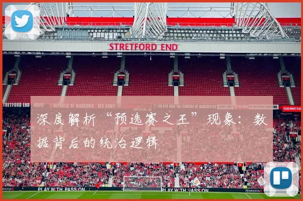 深度解析“预选赛之王”现象：数据背后的统治逻辑