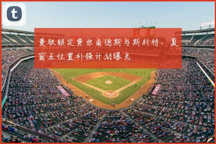 曼联锁定费尔南德斯与斯科特，夏窗五位置补强计划曝光