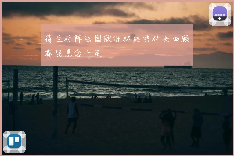 荷兰对阵法国欧洲杯经典对决回顾赛场悬念十足