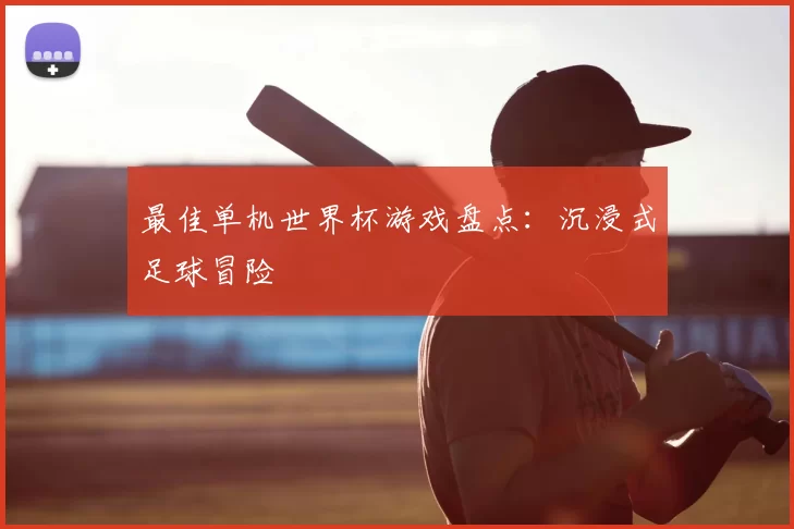 最佳单机世界杯游戏盘点：沉浸式足球冒险
