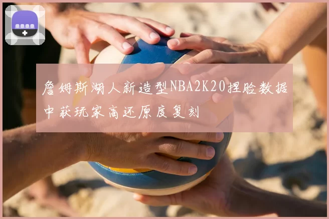 詹姆斯湖人新造型NBA2K20捏脸数据中获玩家高还原度复刻