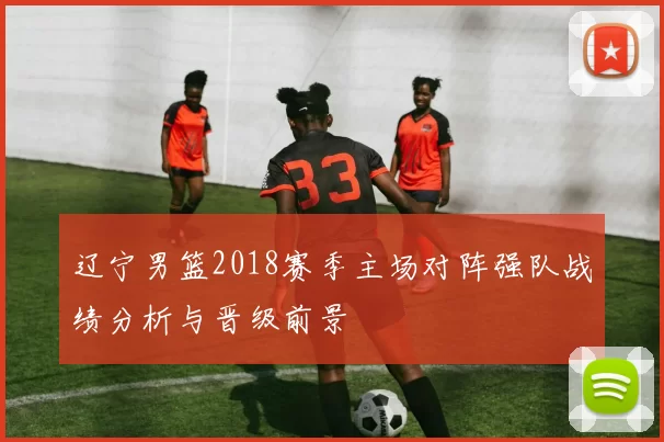 辽宁男篮2018赛季主场对阵强队战绩分析与晋级前景
