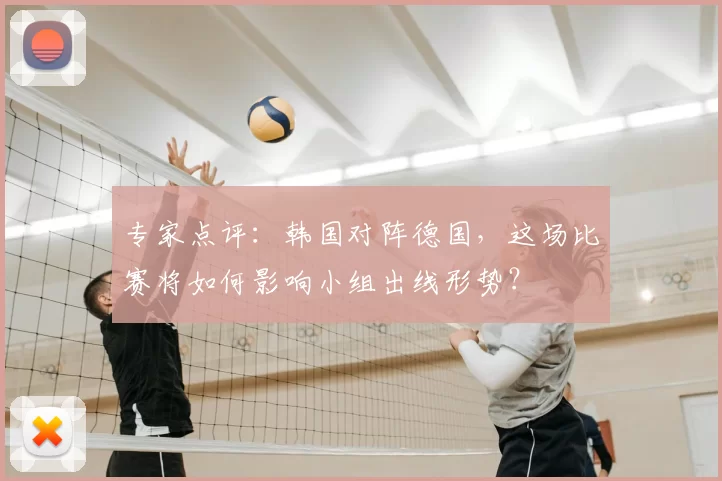 专家点评:韩国对阵德国,这场比赛将如何影响小组出线形势?