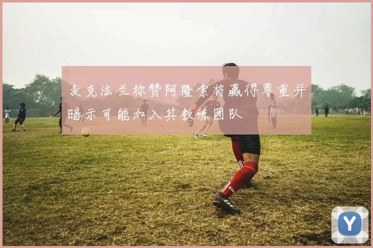 麦克法兰称赞阿隆索将赢得尊重并暗示可能加入其教练团队