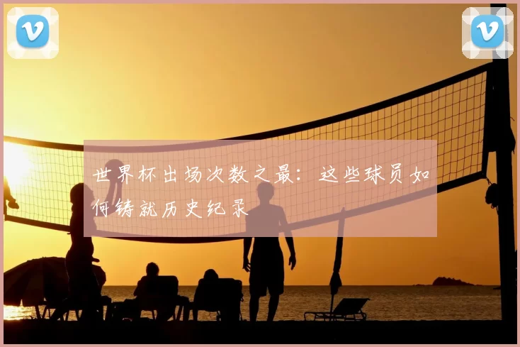世界杯出场次数之最：这些球员如何铸就历史纪录